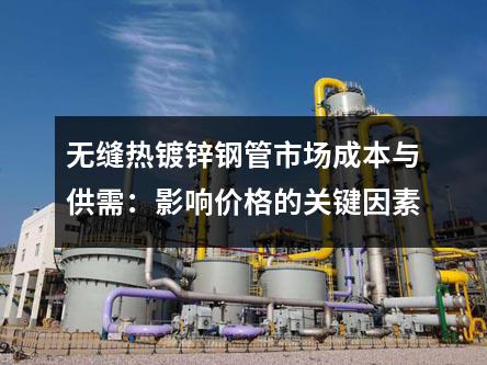 無(wú)縫熱鍍鋅鋼管市場(chǎng)成本與供需：影響價(jià)格的關(guān)鍵因素