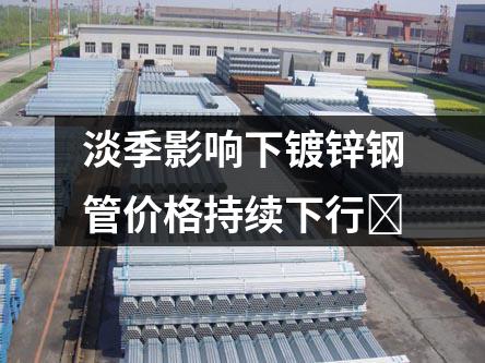 淡季影響下鍍鋅鋼管價(jià)格持續(xù)下行?